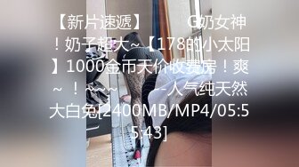 【新片速遞】 ✨✨✨G奶女神！奶子超大~【178的小太阳】1000金币天价收费房！爽~ ！~~~✨✨✨--人气纯天然大白兔[2400MB/MP4/05:55:43]