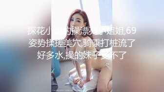 探花小哥约操漂亮小姐姐,69姿势揉搓美穴,骑乘打桩流了好多水,操的妹子受不了