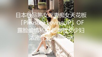 日本极品熟女淫妻痴女天花板「Pleasure Loving JP」OF露脸偷情私拍 肥臀欲女少妇浓密性爱高潮抽动