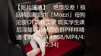 【新片速遞】 ✨绝顶反差！极品韩国舞蹈生「Mozzi」母狗沦丧OF调教实录 现实学生课后淫婊BDSM百合群P样样精通【第八弹[4.49GB/MP4/4:02:34]