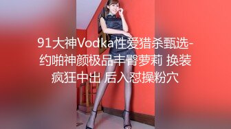 91大神Vodka性爱猎杀甄选-约啪神颜极品丰臀萝莉 换装疯狂中出 后入怼操粉穴