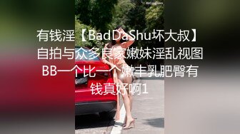 有钱淫【BadDaShu坏大叔】自拍与众多良家嫩妹淫乱视图BB一个比一个嫩丰乳肥臀有钱真好啊1