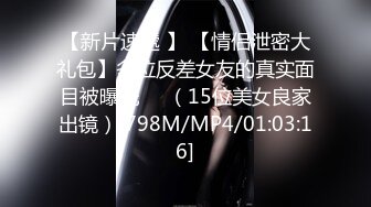 【新片速遞 】 【情侣泄密大礼包】多位反差女友的真实面目被曝光❤️（15位美女良家出镜）[798M/MP4/01:03:16]