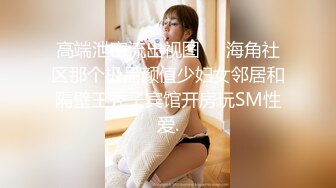 高端泄密流出视图❤️海角社区那个极品颜值少妇女邻居和隔壁王秃子宾馆开房玩SM性爱.