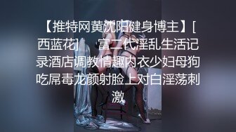 【推特网黄沈阳健身博主】[西蓝花]❤️富二代淫乱生活记录酒店调教情趣内衣少妇母狗吃屌毒龙颜射脸上对白淫荡刺激