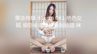 果冻传媒 91kcm 081 绝色女贼 偷窃被逮惨被强制抽插 咪妃