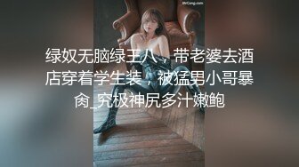 绿奴无脑绿王八，带老婆去酒店穿着学生装，被猛男小哥暴肏_究极神尻多汁嫩鲍