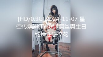 [HD/0.9G] 2024-11-07 星空传媒XKTY-014屌丝男生日约操性感校花