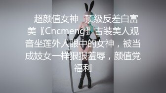 ✿超颜值女神✿顶级反差白富美〖Cncmeng〗古装美人观音坐莲外人眼中的女神，被当成妓女一样狠狠羞辱，颜值党福利