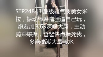 STP24843 超级骚气质美女米拉，振动棒磨蹭骚逼自己玩，炮友加入69深喉大屌，主动骑乘爆操，爸爸快点操死我，多次高潮大量喷水