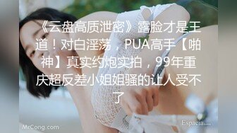 《云盘高质泄密》露脸才是王道！对白淫荡，PUA高手【啪神】真实约炮实拍，99年重庆超反差小姐姐骚的让人受不了