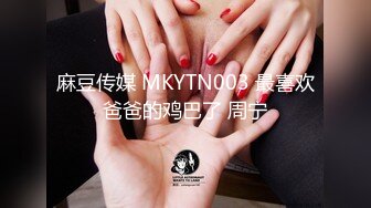 麻豆传媒 MKYTN003 最喜欢爸爸的鸡巴了 周宁