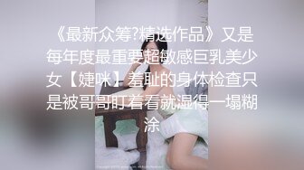 《最新众筹?精选作品》又是每年度最重要超敏感巨乳美少女【婕咪】羞耻的身体检查只是被哥哥盯着看就湿得一塌糊涂