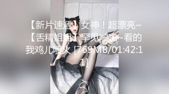 【新片速遞】女神！超漂亮~【舌精姐姐】罕见啪啪~看的我鸡儿喷火 [769MB/01:42:11]