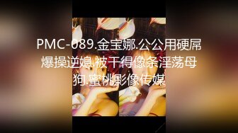 PMC-089.金宝娜.公公用硬屌爆操逆媳.被干得像条淫荡母狗.蜜桃影像传媒