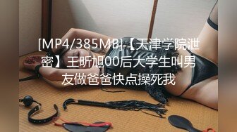 [MP4/385MB]【天津学院泄密】王昕旭00后大学生叫男友做爸爸快点操死我