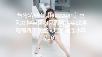 台湾SWAG『ladyyuan』巨乳女神与粉粉见面激情实战淫荡销魂干到整间房都是淫水味720P