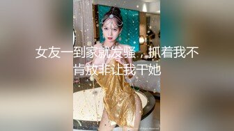 女友一到家就发骚，抓着我不肯放非让我干她