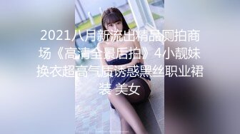 2021八月新流出精品厕拍商场《高清全景后拍》4小靓妹换衣超高气质诱惑黑丝职业裙装 美女