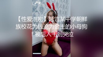 【性爱泄密】延吉某中学朝鲜族校花为钱沦为金主的小母狗！被后入干到哭泣