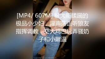 [MP4/ 607M] 被大哥蹂躏的极品小少妇，淫声荡语听狼友指挥调教，交大鸡巴玩弄骚奶子和小嫩逼