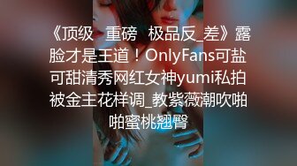 《顶级⭐重磅☛极品反_差》露脸才是王道！OnlyFans可盐可甜清秀网红女神yumi私拍被金主花样调_教紫薇潮吹啪啪蜜桃翘臀