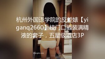 杭州外国语学院的反差婊【yiganq2660】校门口晒装满精液的套子，五星级酒店3P