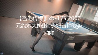 【杏吧传媒】xb-175 2000元约炮大奶嫩b少妇各种姿势啪啪