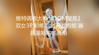 推特调教大神『DOM窒息』双女3P束缚 后庭开发狗奴 器具强制啪啪高潮 