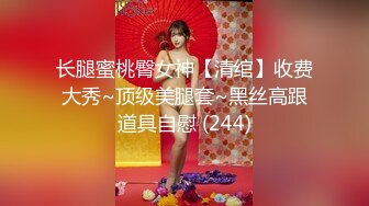 长腿蜜桃臀女神【清绾】收费大秀~顶级美腿套~黑丝高跟道具自慰 (244)