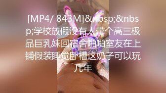 [MP4/ 843M]&nbsp;&nbsp;学校放假没有人带个高三极品巨乳妹回宿舍啪啪室友在上铺假装睡觉卧槽这奶子可以玩几年