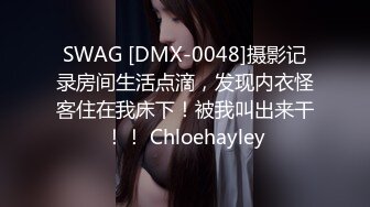 SWAG [DMX-0048]摄影记录房间生活点滴，发现内衣怪客住在我床下！被我叫出来干！！ Chloehayley