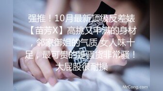 强推！10月最新顶级反差婊【苗芳X】高挑又丰满的身材，邻家御姐的气质 女人味十足，最可贵的是骚货非常骚！大屁股很耐操