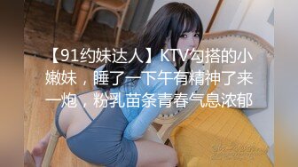 【91约妹达人】KTV勾搭的小嫩妹，睡了一下午有精神了来一炮，粉乳苗条青春气息浓郁