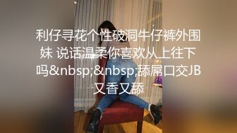 利仔寻花个性破洞牛仔裤外围妹 说话温柔你喜欢从上往下吗&nbsp;&nbsp;舔屌口交JB又香又舔