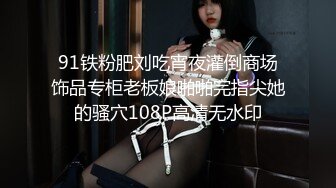 91铁粉肥刘吃宵夜灌倒商场饰品专柜老板娘啪啪完指尖她的骚穴108P高清无水印