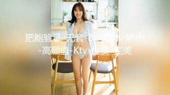 肥鲍验证-无套-3p-喷水-娇小-高颜值-Ktv-付费-完美