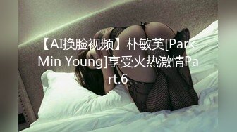 【AI换脸视频】朴敏英[Park Min Young]享受火热激情Part.6