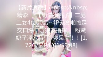 【新片速遞】&nbsp;&nbsp;精彩❤️【奶油小桃子】二男二女4位00后~4P无套啪啪足交口爆，听狼友指挥❤️粉嫩奶子淫穴特写~爽呆了！！[1.72G/MP4/01:59:08]