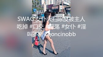 SWAG 女仆大扫除反被主人吃掉 #口交 #淫荡 #女仆 #淫叫不断 Leoncinobb