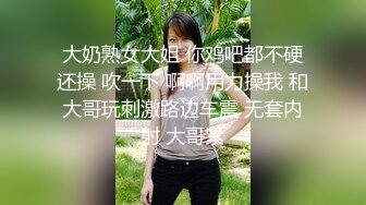 大奶熟女大姐 你鸡吧都不硬还操 吹一下 啊啊用力操我 和大哥玩刺激路边车震 无套内射 大哥紧