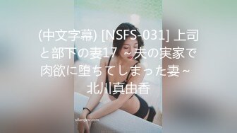 (中文字幕) [NSFS-031] 上司と部下の妻17 ～夫の実家で肉欲に堕ちてしまった妻～ 北川真由香