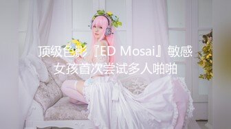 顶级色影『ED Mosai』敏感女孩首次尝试多人啪啪