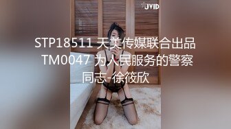 STP18511 天美传媒联合出品 TM0047 为人民服务的警察同志-徐筱欣