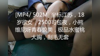 [MP4/ 502M] 坐标江苏，18岁欲女，2500可包夜，小熊维尼呀青春貌美，极品水蜜桃大胸，刮毛无套