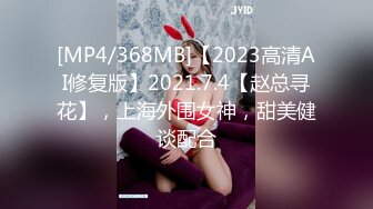 [MP4/368MB]【2023高清AI修复版】2021.7.4【赵总寻花】，上海外围女神，甜美健谈配合