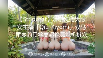 【Stripchat】娇小妩媚大眼女主播「Qiu_Kiyomi」双马尾萝莉黑丝高超艳舞炮机桩穴