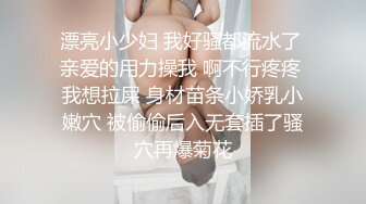 漂亮小少妇 我好骚都流水了 亲爱的用力操我 啊不行疼疼 我想拉屎 身材苗条小娇乳小嫩穴 被偷偷后入无套插了骚穴再爆菊花