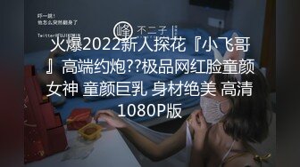 火爆2022新人探花『小飞哥』高端约炮??极品网红脸童颜女神 童颜巨乳 身材绝美 高清1080P版