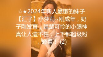 ☆★2024年新人最嫩的妹子【汇子】小萝莉~刚成年，奶子刚发育，楚楚可怜的小眼神真让人遭不住，上下都超级粉，必看！ (2)